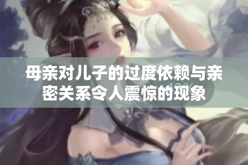 母亲对儿子的过度依赖与亲密关系令人震惊的现象