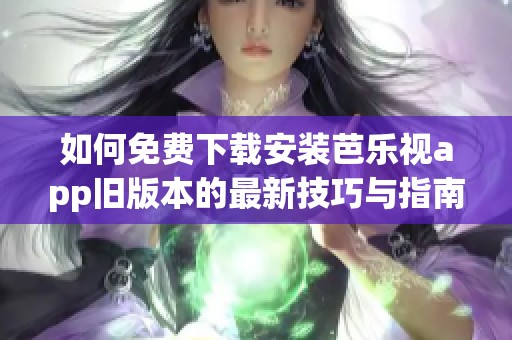 如何免费下载安装芭乐视app旧版本的最新技巧与指南