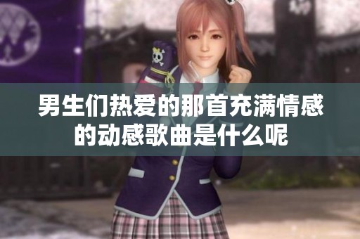 男生们热爱的那首充满情感的动感歌曲是什么呢