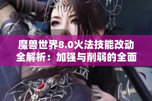 魔兽世界8.0火法技能改动全解析：加强与削弱的全面解读