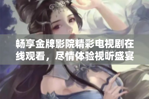 畅享金牌影院精彩电视剧在线观看，尽情体验视听盛宴