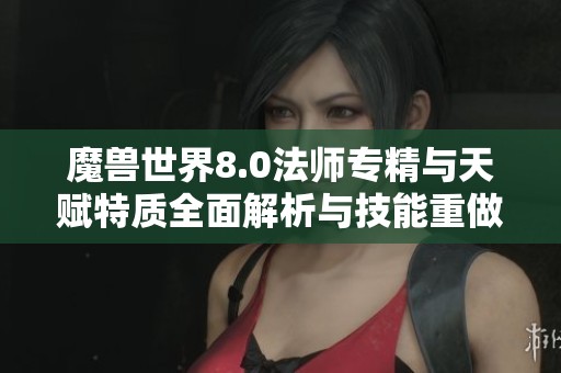 魔兽世界8.0法师专精与天赋特质全面解析与技能重做探讨