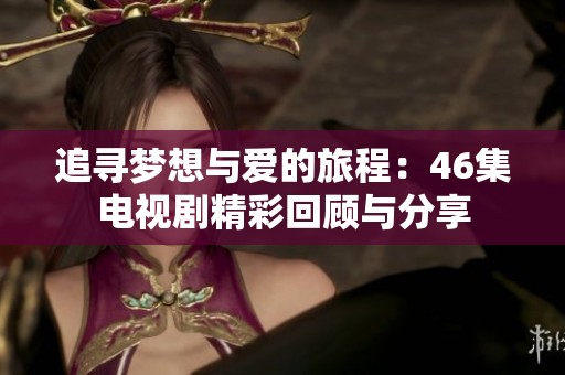 追寻梦想与爱的旅程：46集电视剧精彩回顾与分享