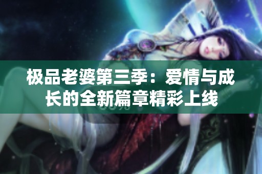 极品老婆第三季：爱情与成长的全新篇章精彩上线