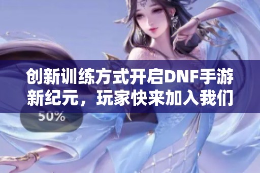 创新训练方式开启DNF手游新纪元，玩家快来加入我们吧！