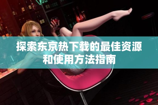 探索东京热下载的最佳资源和使用方法指南