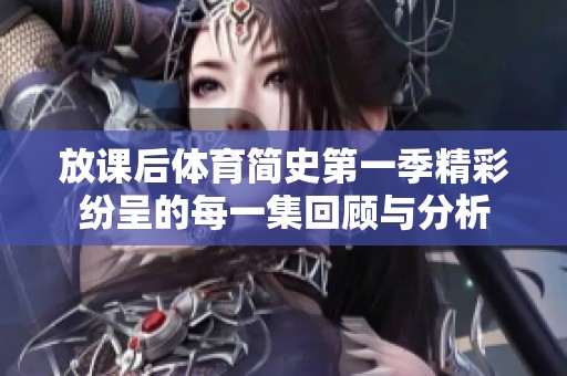 放课后体育简史第一季精彩纷呈的每一集回顾与分析