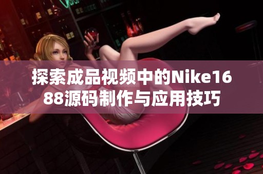 探索成品视频中的Nike1688源码制作与应用技巧