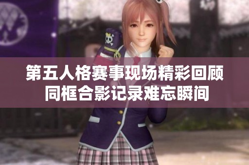 第五人格赛事现场精彩回顾 同框合影记录难忘瞬间