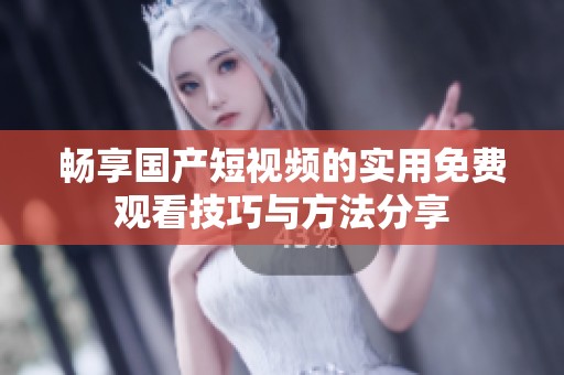 畅享国产短视频的实用免费观看技巧与方法分享