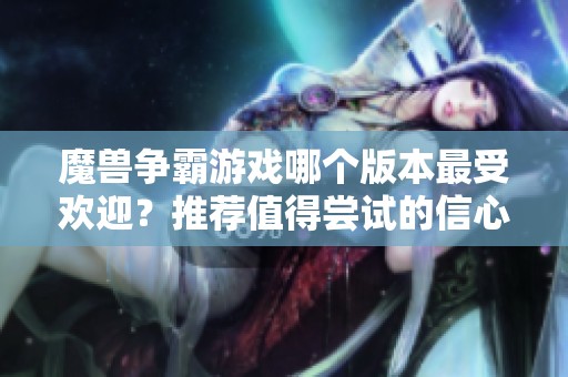 魔兽争霸游戏哪个版本最受欢迎？推荐值得尝试的信心之选