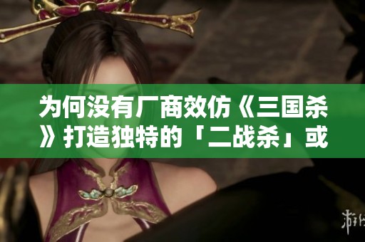 为何没有厂商效仿《三国杀》打造独特的「二战杀」或「战国杀」游戏呢