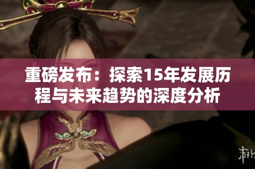 重磅发布：探索15年发展历程与未来趋势的深度分析