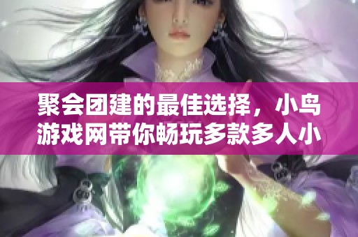 聚会团建的最佳选择，小鸟游戏网带你畅玩多款多人小游戏