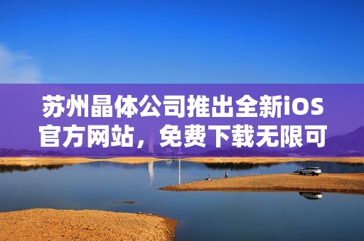 苏州晶体公司推出全新iOS官方网站，免费下载无限可能
