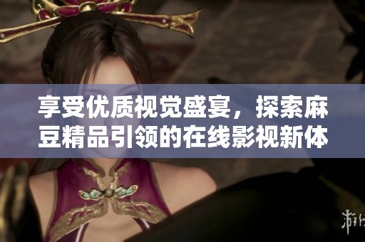 享受优质视觉盛宴，探索麻豆精品引领的在线影视新体验