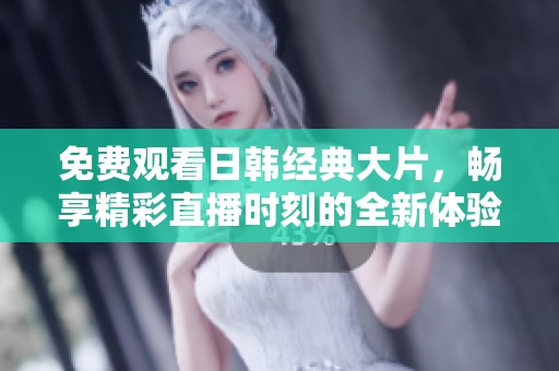 免费观看日韩经典大片，畅享精彩直播时刻的全新体验