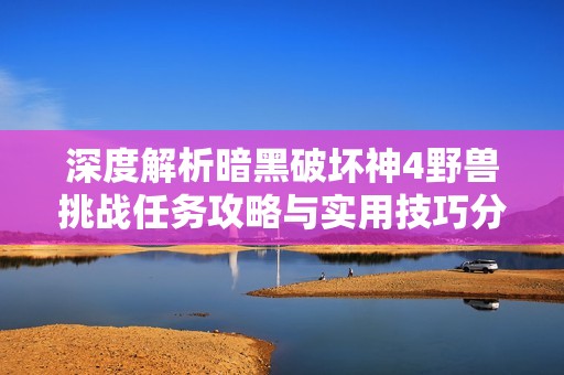 深度解析暗黑破坏神4野兽挑战任务攻略与实用技巧分享