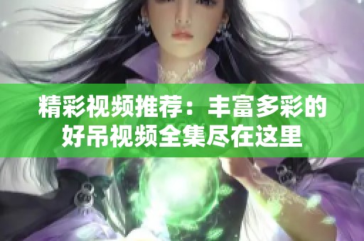 精彩视频推荐：丰富多彩的好吊视频全集尽在这里