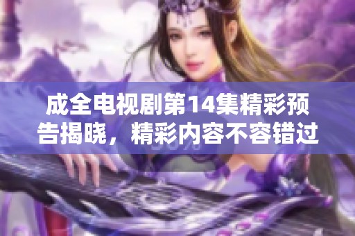 成全电视剧第14集精彩预告揭晓，精彩内容不容错过