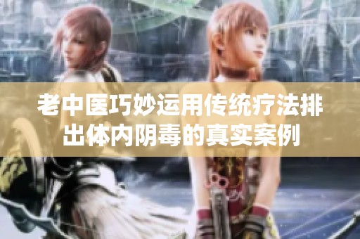 老中医巧妙运用传统疗法排出体内阴毒的真实案例