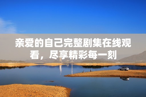 亲爱的自己完整剧集在线观看，尽享精彩每一刻