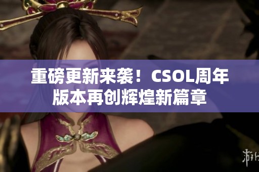 重磅更新来袭！CSOL周年版本再创辉煌新篇章