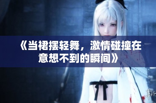 《当裙摆轻舞，激情碰撞在意想不到的瞬间》