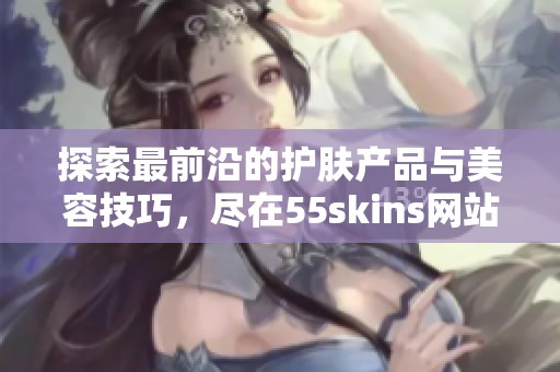探索最前沿的护肤产品与美容技巧，尽在55skins网站