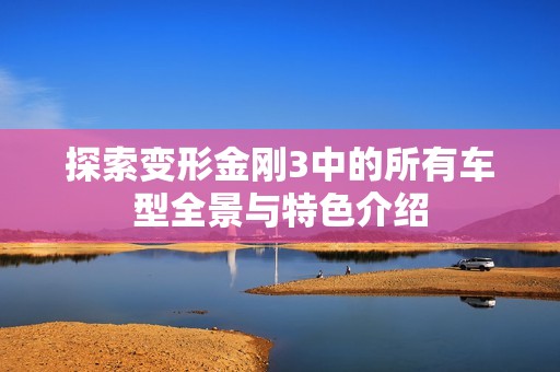 探索变形金刚3中的所有车型全景与特色介绍