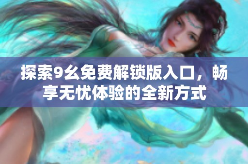 探索9幺免费解锁版入口，畅享无忧体验的全新方式