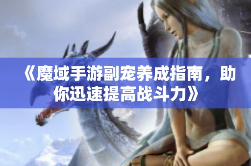 《魔域手游副宠养成指南，助你迅速提高战斗力》