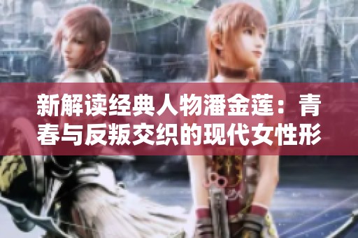新解读经典人物潘金莲：青春与反叛交织的现代女性形象