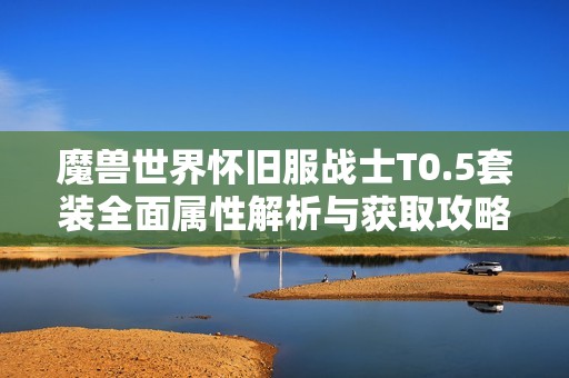 魔兽世界怀旧服战士T0.5套装全面属性解析与获取攻略