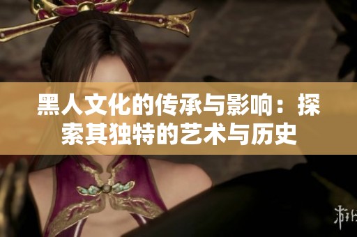 黑人文化的传承与影响：探索其独特的艺术与历史