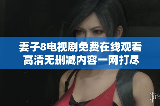妻子8电视剧免费在线观看 高清无删减内容一网打尽