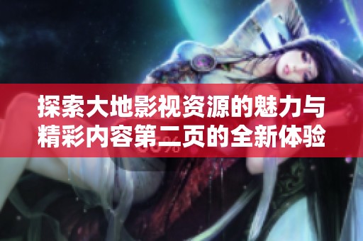 探索大地影视资源的魅力与精彩内容第二页的全新体验