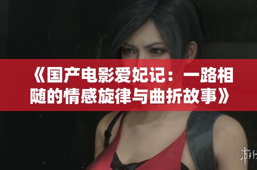 《国产电影爱妃记：一路相随的情感旋律与曲折故事》