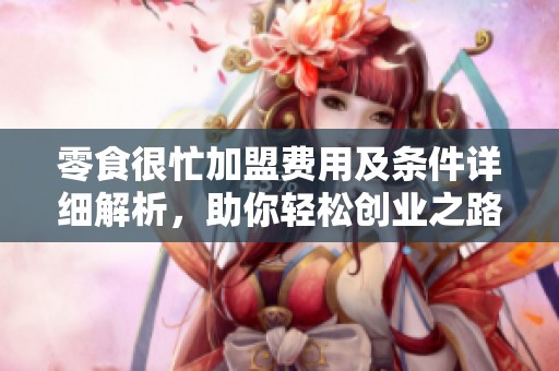 零食很忙加盟费用及条件详细解析，助你轻松创业之路