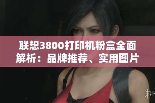 联想3800打印机粉盒全面解析：品牌推荐、实用图片与市场排行揭秘