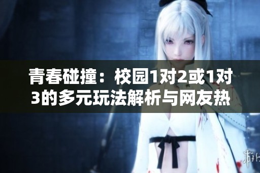 青春碰撞：校园1对2或1对3的多元玩法解析与网友热议