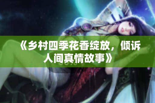 《乡村四季花香绽放，倾诉人间真情故事》