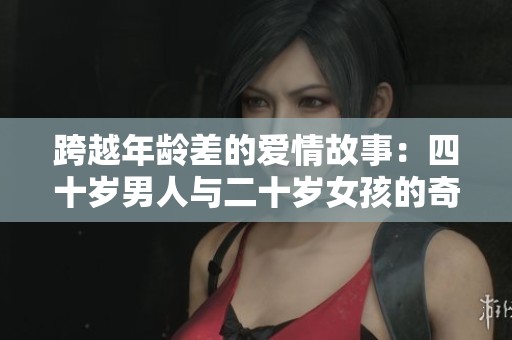 跨越年龄差的爱情故事：四十岁男人与二十岁女孩的奇妙情缘