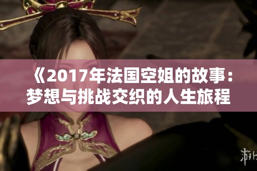 《2017年法国空姐的故事：梦想与挑战交织的人生旅程》