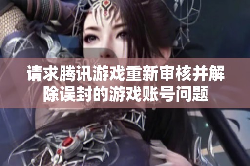 请求腾讯游戏重新审核并解除误封的游戏账号问题