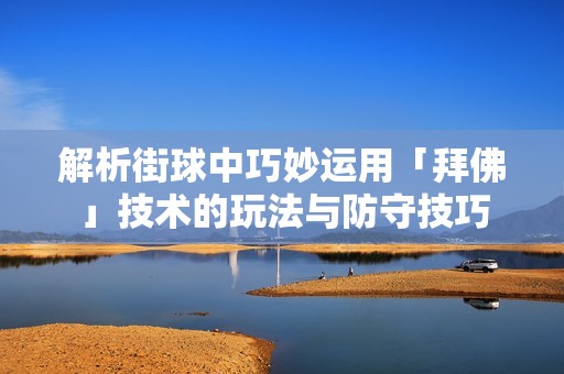 解析街球中巧妙运用「拜佛」技术的玩法与防守技巧