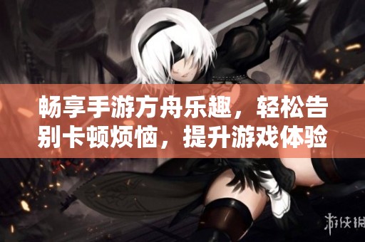 畅享手游方舟乐趣，轻松告别卡顿烦恼，提升游戏体验！