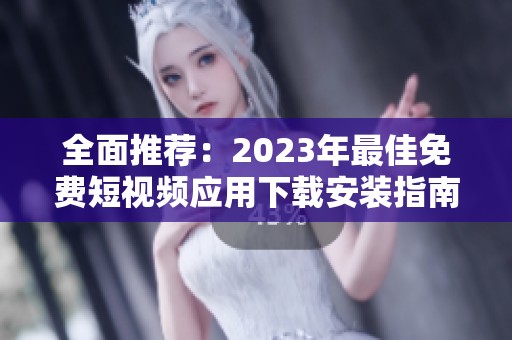 全面推荐：2023年最佳免费短视频应用下载安装指南