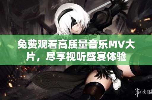 免费观看高质量音乐MV大片，尽享视听盛宴体验