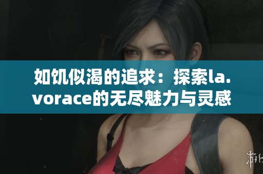 如饥似渴的追求：探索la.vorace的无尽魅力与灵感